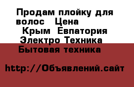 Продам плойку для волос › Цена ­ 1 500 - Крым, Евпатория Электро-Техника » Бытовая техника   
